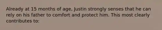 Already at 15 months of age, Justin strongly senses that he can rely on his father to comfort and protect him. This most clearly contributes to: