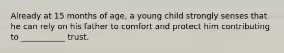 Already at 15 months of age, a young child strongly senses that he can rely on his father to comfort and protect him contributing to ___________ trust.