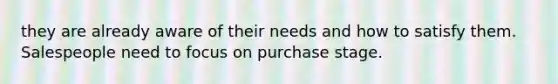 they are already aware of their needs and how to satisfy them. Salespeople need to focus on purchase stage.