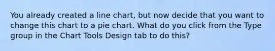 You already created a line chart, but now decide that you want to change this chart to a pie chart. What do you click from the Type group in the Chart Tools Design tab to do this?