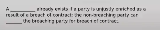 A ___________ already exists if a party is unjustly enriched as a result of a breach of contract: the non-breaching party can _______ the breaching party for breach of contract.