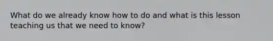 What do we already know how to do and what is this lesson teaching us that we need to know?