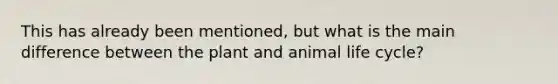 This has already been mentioned, but what is the main difference between the plant and animal life cycle?