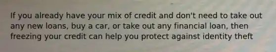 If you already have your mix of credit and don't need to take out any new loans, buy a car, or take out any financial loan, then freezing your credit can help you protect against identity theft