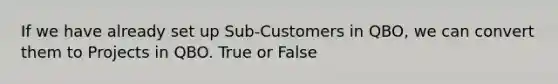 If we have already set up Sub-Customers in QBO, we can convert them to Projects in QBO. True or False