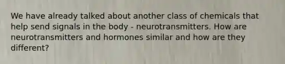 We have already talked about another class of chemicals that help send signals in the body - neurotransmitters. How are neurotransmitters and hormones similar and how are they different?