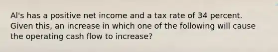 Al's has a positive net income and a tax rate of 34 percent. Given this, an increase in which one of the following will cause the operating cash flow to increase?