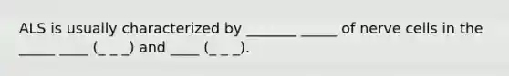 ALS is usually characterized by _______ _____ of nerve cells in the _____ ____ (_ _ _) and ____ (_ _ _).