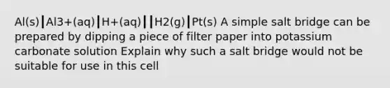 Al(s)┃Al3+(aq)┃H+(aq)┃┃H2(g)┃Pt(s) A simple salt bridge can be prepared by dipping a piece of filter paper into potassium carbonate solution Explain why such a salt bridge would not be suitable for use in this cell