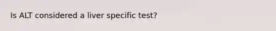 Is ALT considered a liver specific test?