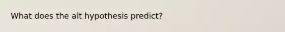 What does the alt hypothesis predict?