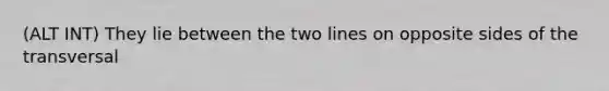 (ALT INT) They lie between the two lines on opposite sides of the transversal