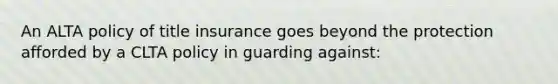 An ALTA policy of title insurance goes beyond the protection afforded by a CLTA policy in guarding against: