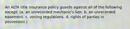 An ALTA title insurance policy guards against all of the following except: (a. an unrecorded mechanic's lien. b. an unrecorded easement. c. zoning regulations. d. rights of parties in possession.)