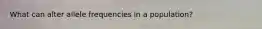 What can alter allele frequencies in a population?