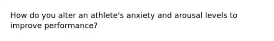 How do you alter an athlete's anxiety and arousal levels to improve performance?