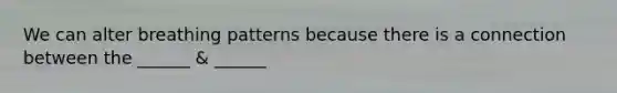 We can alter breathing patterns because there is a connection between the ______ & ______