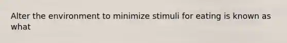 Alter the environment to minimize stimuli for eating is known as what