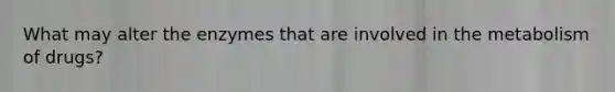 What may alter the enzymes that are involved in the metabolism of drugs?