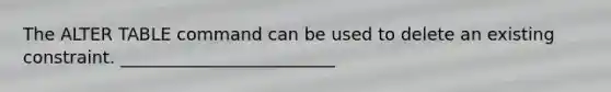 The ALTER TABLE command can be used to delete an existing constraint. _________________________​