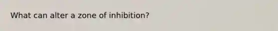 What can alter a zone of inhibition?