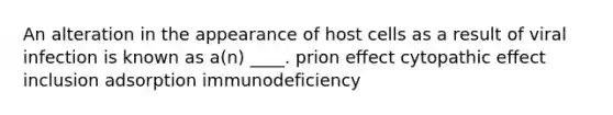 An alteration in the appearance of host cells as a result of viral infection is known as a(n) ____. prion effect cytopathic effect inclusion adsorption immunodeficiency