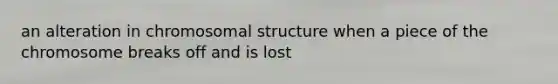 an alteration in chromosomal structure when a piece of the chromosome breaks off and is lost