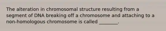 The alteration in chromosomal structure resulting from a segment of DNA breaking off a chromosome and attaching to a non-homologous chromosome is called ________.