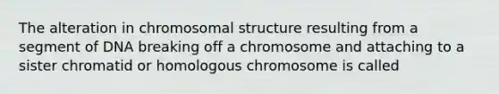 The alteration in chromosomal structure resulting from a segment of DNA breaking off a chromosome and attaching to a sister chromatid or homologous chromosome is called