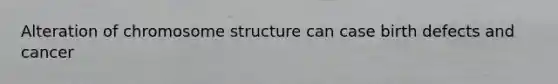Alteration of chromosome structure can case birth defects and cancer
