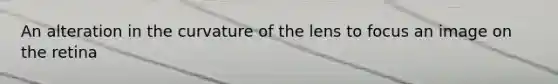 An alteration in the curvature of the lens to focus an image on the retina