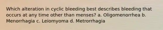 Which alteration in cyclic bleeding best describes bleeding that occurs at any time other than menses? a. Oligomenorrhea b. Menorrhagia c. Leiomyoma d. Metrorrhagia