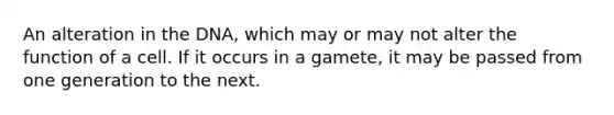 An alteration in the DNA, which may or may not alter the function of a cell. If it occurs in a gamete, it may be passed from one generation to the next.