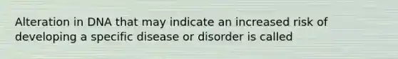 Alteration in DNA that may indicate an increased risk of developing a specific disease or disorder is called