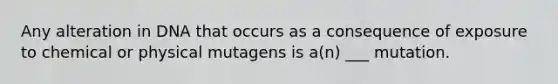 Any alteration in DNA that occurs as a consequence of exposure to chemical or physical mutagens is a(n) ___ mutation.