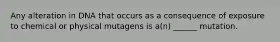 Any alteration in DNA that occurs as a consequence of exposure to chemical or physical mutagens is a(n) ______ mutation.