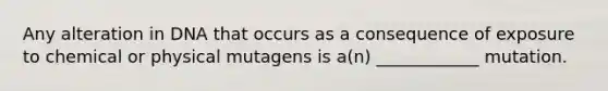 Any alteration in DNA that occurs as a consequence of exposure to chemical or physical mutagens is a(n) ____________ mutation.