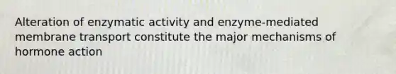 Alteration of enzymatic activity and enzyme-mediated membrane transport constitute the major mechanisms of hormone action