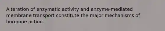 Alteration of enzymatic activity and enzyme-mediated membrane transport constitute the major mechanisms of hormone action.