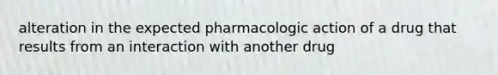 alteration in the expected pharmacologic action of a drug that results from an interaction with another drug