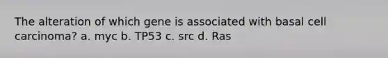 The alteration of which gene is associated with basal cell carcinoma? a. myc b. TP53 c. src d. Ras