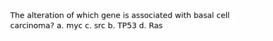 The alteration of which gene is associated with basal cell carcinoma? a. myc c. src b. TP53 d. Ras