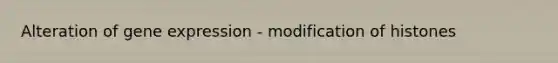 Alteration of gene expression - modification of histones