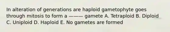 In alteration of generations are haploid gametophyte goes through mitosis to form a ——— gamete A. Tetraploid B. Diploid C. Uniploid D. Haploid E. No gametes are formed