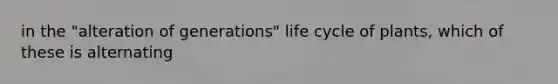 in the "alteration of generations" life cycle of plants, which of these is alternating