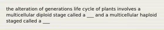 the alteration of generations life cycle of plants involves a multicellular diploid stage called a ___ and a multicellular haploid staged called a ___