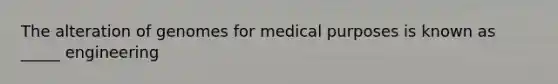 The alteration of genomes for medical purposes is known as _____ engineering