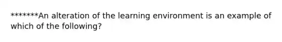 *******An alteration of the learning environment is an example of which of the following?