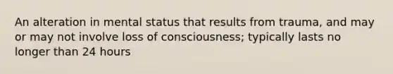 An alteration in mental status that results from trauma, and may or may not involve loss of consciousness; typically lasts no longer than 24 hours