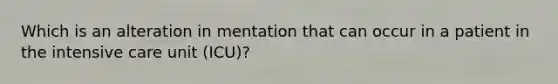 Which is an alteration in mentation that can occur in a patient in the intensive care unit (ICU)?